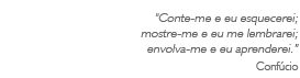 Conte-me e eu esquecerei;  mostre-me e eu me lembrarei; envolva-me e eu aprenderei. --Conf&uacute;cio