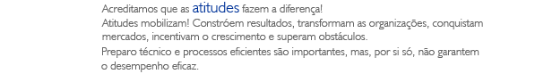Acreditamos que as atitudes fazem a diferen&ccedil;a! Atitudes mobilizam! Constr&oacute;em resultados, transformam as organiza&ccedil;&otilde;es, conquistam mercados, incentivam o crescimento e superam obst&aacute;culos. Preparo t&eacute;cnico e processos eficientes s&atilde;o importantes, mas, por si s&oacute;, n&atilde;o garantem o desempenho eficaz.
