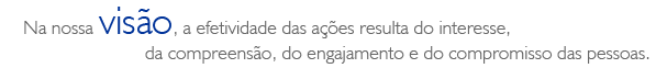 Na nossa vis&atilde;o, a efetividade das a&ccedil;&otilde;es resulta do interesse, da compreens&atilde;o, do engajamento e do compromisso das pessoas.