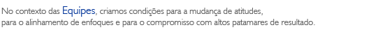 No contexto das Equipes, criamos condi&ccedil;&otilde;es para a mudan&ccedil;a de atitudes, para o alinhamento de enfoques e para o compromisso com altos patamares de resultado.
